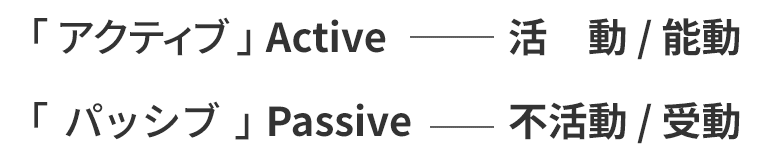 「アクティブ」 Active 活　動 / 能動、「パッシブ」 Passive 不活動 / 受動