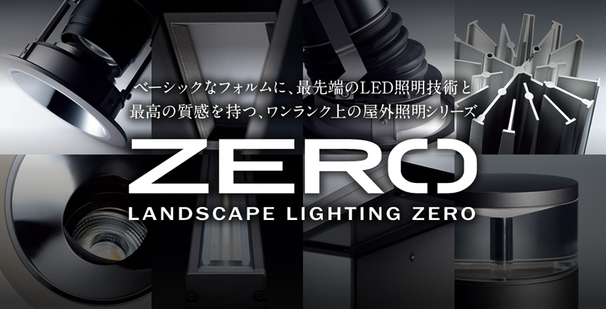 ZERO LANDSCAPE LIGHTING ZERO ベーシックなフォルムに、最先端のLED照明技術と最高の質感を持つ、ワンランク上の屋外照明シリーズ