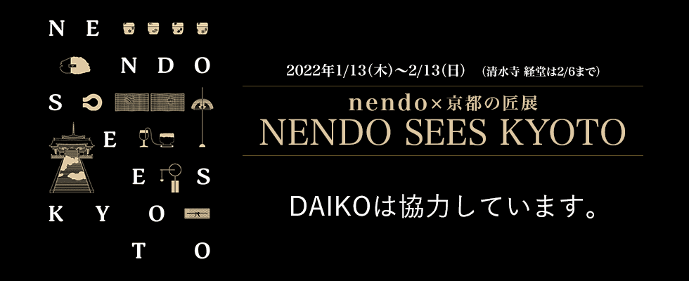 「nendo×京都の匠展 －NENDO SEES KYOTO－」DAIKOは協力しています 2022年1/13（木）〜2/13（日）（清水寺 経堂は2/6まで）