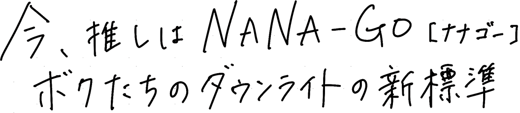 今、推しはNANA-GO [ナナゴー] ボクたちのダウンライトの新標準